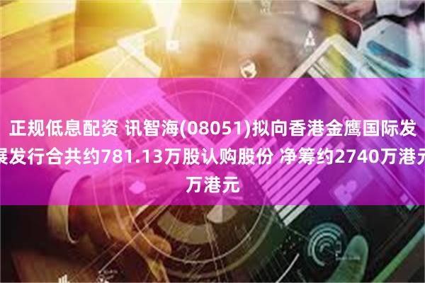 正规低息配资 讯智海(08051)拟向香港金鹰国际发展发行合共约781.13万股认购股份 净筹约2740万港元