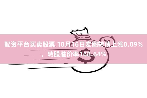 配资平台买卖股票 10月16日宏图转债上涨0.09%，转股溢价率168.64%