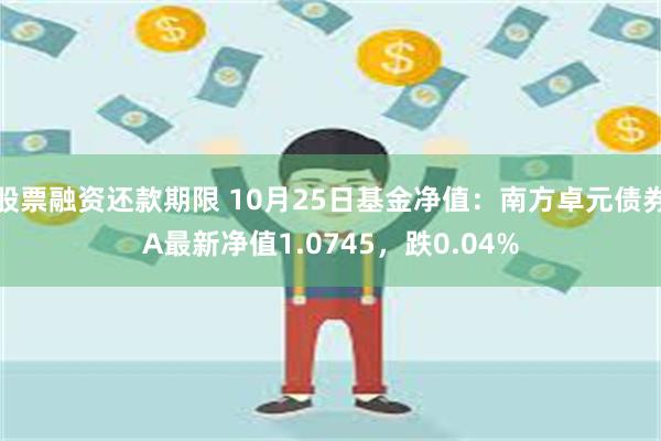 股票融资还款期限 10月25日基金净值：南方卓元债券A最新净值1.0745，跌0.04%