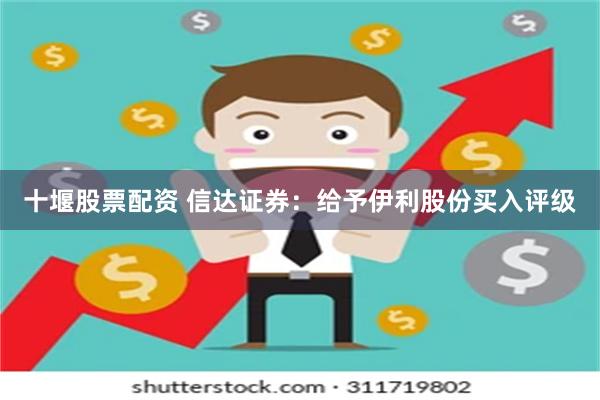 十堰股票配资 信达证券：给予伊利股份买入评级