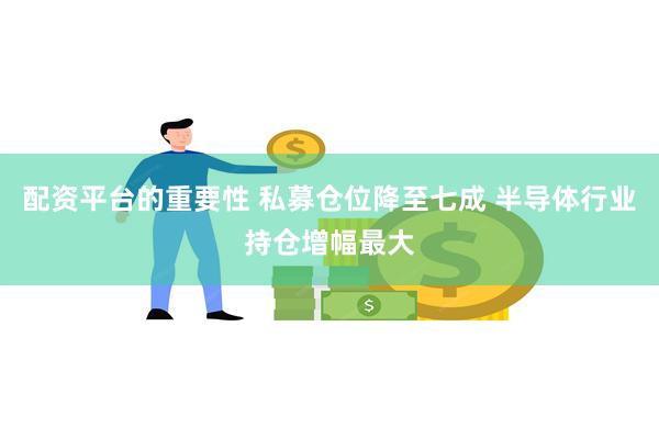 配资平台的重要性 私募仓位降至七成 半导体行业持仓增幅最大