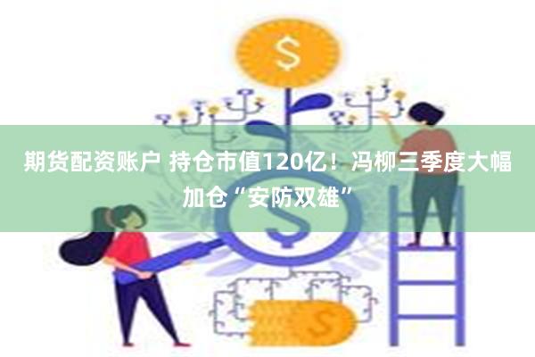 期货配资账户 持仓市值120亿！冯柳三季度大幅加仓“安防双雄”