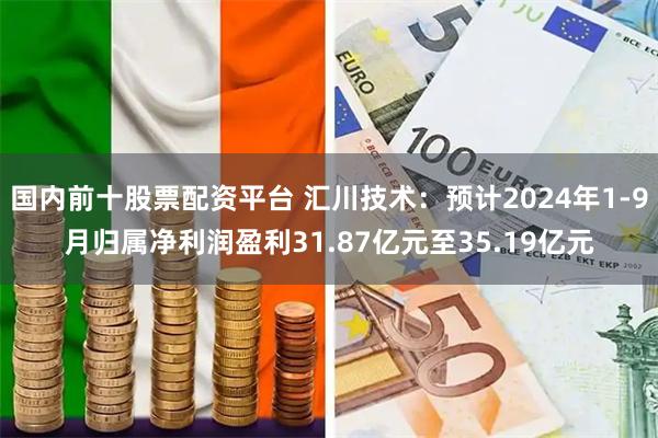 国内前十股票配资平台 汇川技术：预计2024年1-9月归属净利润盈利31.87亿元至35.19亿元