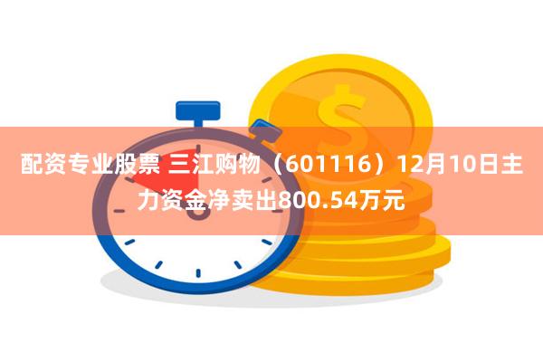 配资专业股票 三江购物（601116）12月10日主力资金净卖出800.54万元