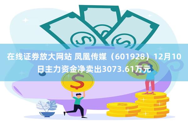 在线证劵放大网站 凤凰传媒（601928）12月10日主力资金净卖出3073.61万元