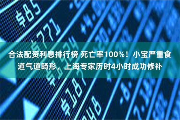 合法配资利息排行榜 死亡率100%！小宝严重食道气道畸形，上海专家历时4小时成功修补