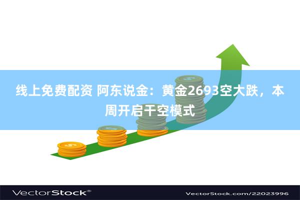 线上免费配资 阿东说金：黄金2693空大跌，本周开启干空模式