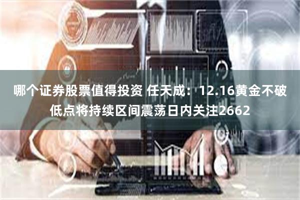 哪个证券股票值得投资 任天成：12.16黄金不破低点将持续区间震荡日内关注2662