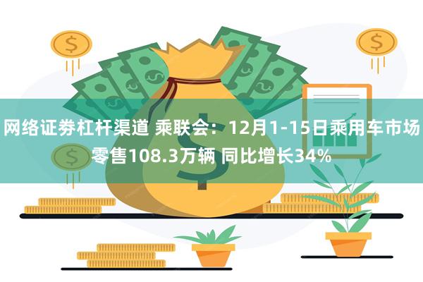 网络证劵杠杆渠道 乘联会：12月1-15日乘用车市场零售108.3万辆 同比增长34%