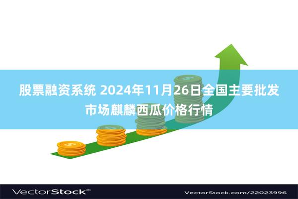 股票融资系统 2024年11月26日全国主要批发市场麒麟西瓜价格行情