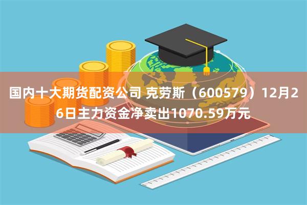 国内十大期货配资公司 克劳斯（600579）12月26日主力资金净卖出1070.59万元