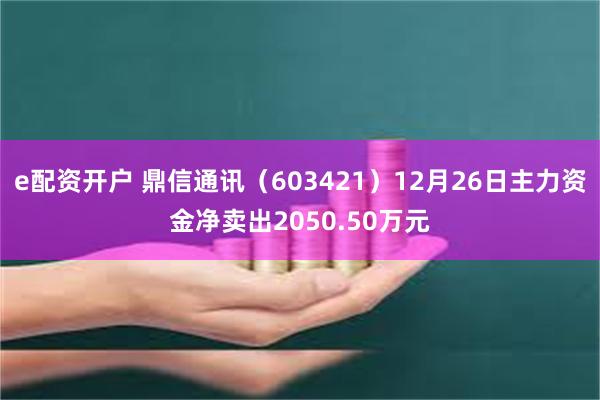 e配资开户 鼎信通讯（603421）12月26日主力资金净卖出2050.50万元