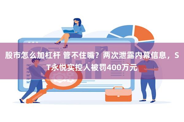 股市怎么加杠杆 管不住嘴？两次泄露内幕信息，ST永悦实控人被罚400万元