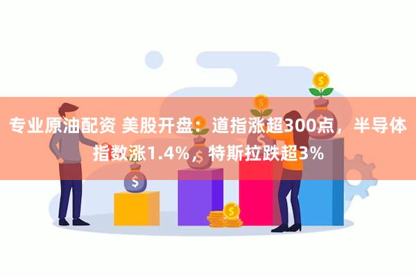 专业原油配资 美股开盘：道指涨超300点，半导体指数涨1.4%，特斯拉跌超3%