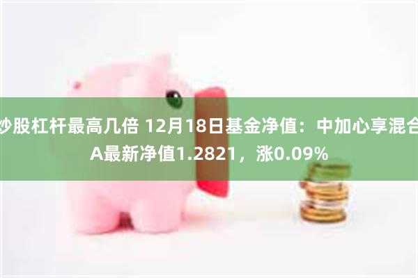 炒股杠杆最高几倍 12月18日基金净值：中加心享混合A最新净值1.2821，涨0.09%