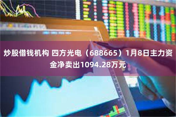 炒股借钱机构 四方光电（688665）1月8日主力资金净卖出1094.28万元