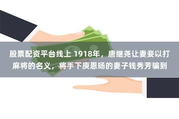 股票配资平台线上 1918年，唐继尧让妻妾以打麻将的名义，将手下庾恩旸的妻子钱秀芳骗到