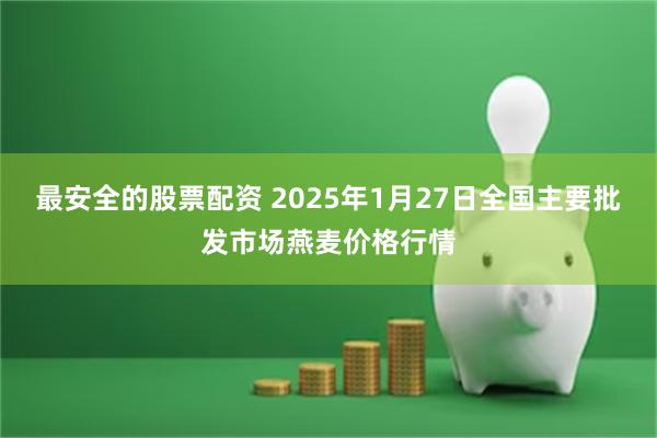 最安全的股票配资 2025年1月27日全国主要批发市场燕麦价格行情