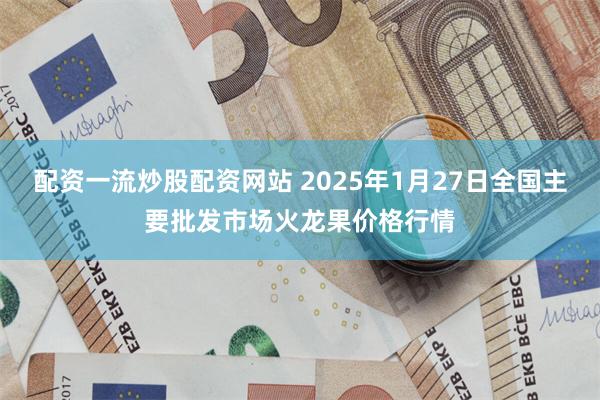 配资一流炒股配资网站 2025年1月27日全国主要批发市场火龙果价格行情