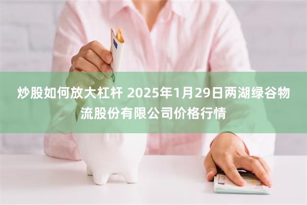 炒股如何放大杠杆 2025年1月29日两湖绿谷物流股份有限公司价格行情