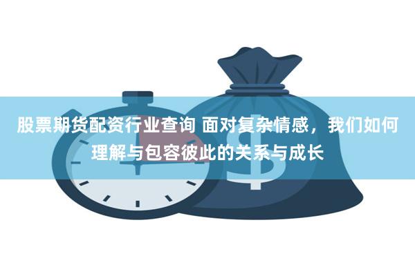 股票期货配资行业查询 面对复杂情感，我们如何理解与包容彼此的关系与成长