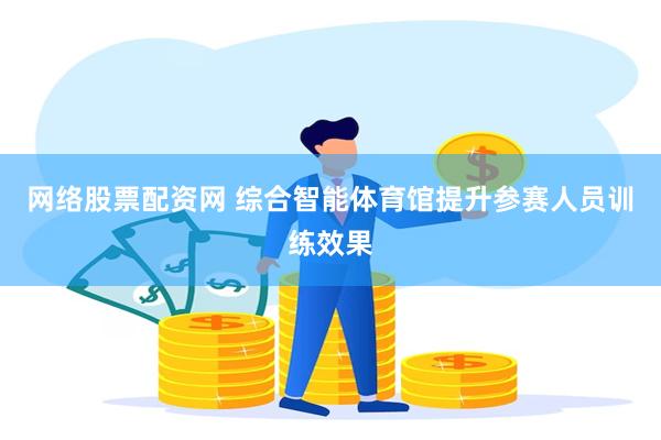 网络股票配资网 综合智能体育馆提升参赛人员训练效果