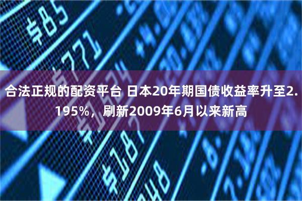 合法正规的配资平台 日本20年期国债收益率升至2.195%，刷新2009年6月以来新高