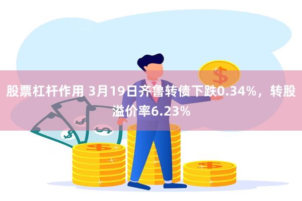 股票杠杆作用 3月19日齐鲁转债下跌0.34%，转股溢价率6.23%