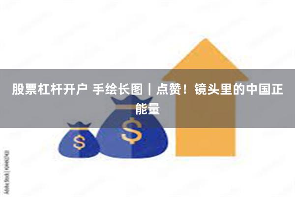 股票杠杆开户 手绘长图｜点赞！镜头里的中国正能量