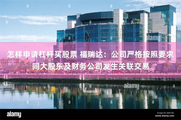 怎样申请杠杆买股票 福瑞达：公司严格按照要求同大股东及财务公司发生关联交易