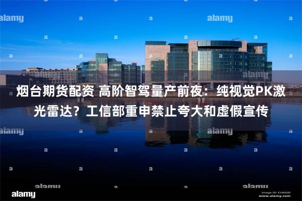 烟台期货配资 高阶智驾量产前夜：纯视觉PK激光雷达？工信部重申禁止夸大和虚假宣传